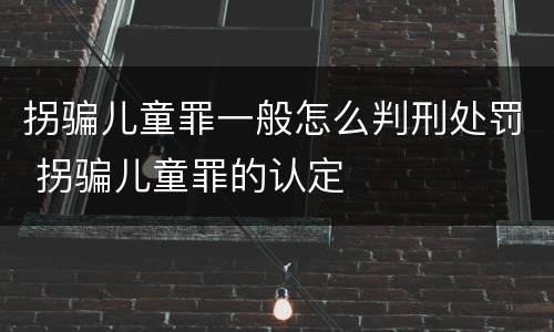 拐骗儿童罪一般怎么判刑处罚 拐骗儿童罪的认定