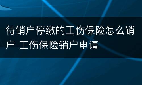 待销户停缴的工伤保险怎么销户 工伤保险销户申请