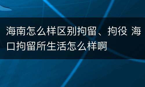 海南怎么样区别拘留、拘役 海口拘留所生活怎么样啊