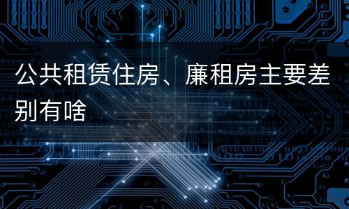 公共租赁住房、廉租房主要差别有啥
