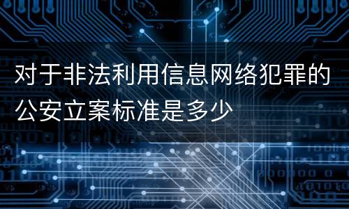 对于非法利用信息网络犯罪的公安立案标准是多少