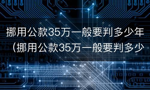 挪用公款35万一般要判多少年（挪用公款35万一般要判多少年呢）