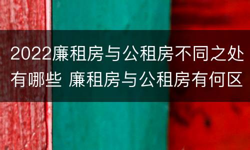 2022廉租房与公租房不同之处有哪些 廉租房与公租房有何区别