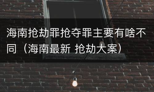 海南抢劫罪抢夺罪主要有啥不同（海南最新 抢劫大案）