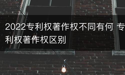 2022专利权著作权不同有何 专利权著作权区别