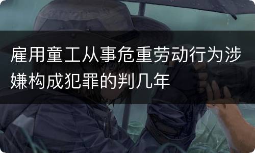 雇用童工从事危重劳动行为涉嫌构成犯罪的判几年