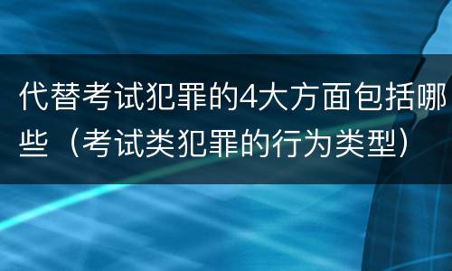 代替考试犯罪的4大方面包括哪些（考试类犯罪的行为类型）