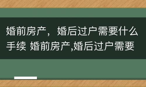 婚前房产，婚后过户需要什么手续 婚前房产,婚后过户需要什么手续费