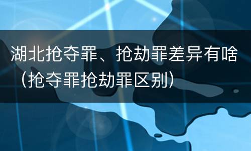 湖北抢夺罪、抢劫罪差异有啥（抢夺罪抢劫罪区别）