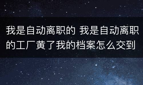 我是自动离职的 我是自动离职的工厂黄了我的档案怎么交到人力资源局了