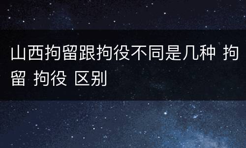山西拘留跟拘役不同是几种 拘留 拘役 区别