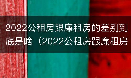 2022公租房跟廉租房的差别到底是啥（2022公租房跟廉租房的差别到底是啥呢）