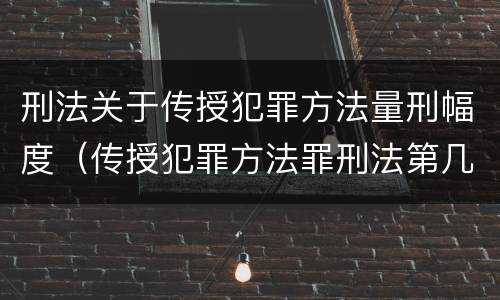 刑法关于传授犯罪方法量刑幅度（传授犯罪方法罪刑法第几条）