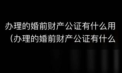 办理的婚前财产公证有什么用（办理的婚前财产公证有什么用处）