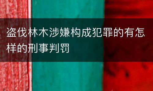 盗伐林木涉嫌构成犯罪的有怎样的刑事判罚