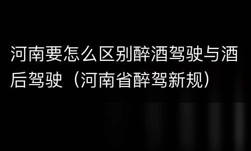 河南要怎么区别醉酒驾驶与酒后驾驶（河南省醉驾新规）