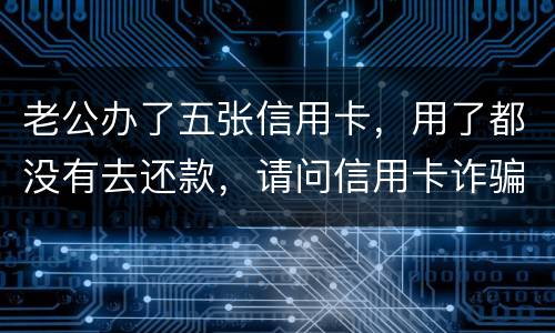 老公办了五张信用卡，用了都没有去还款，请问信用卡诈骗罪定罪量刑标准