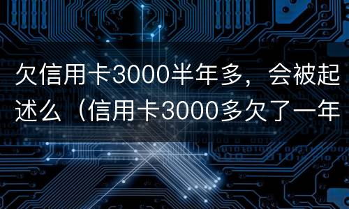 欠信用卡3000半年多，会被起述么（信用卡3000多欠了一年会被起诉吗）