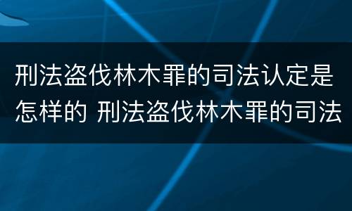 刑法盗伐林木罪的司法认定是怎样的 刑法盗伐林木罪的司法认定是怎样的标准