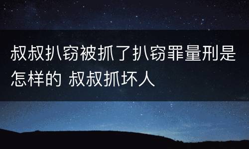 叔叔扒窃被抓了扒窃罪量刑是怎样的 叔叔抓坏人