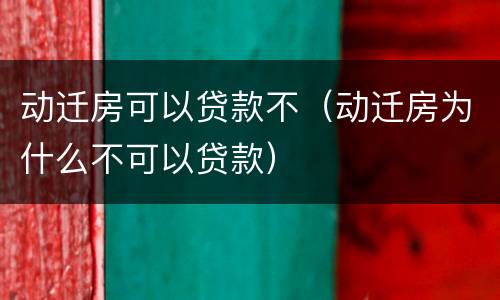 动迁房可以贷款不（动迁房为什么不可以贷款）