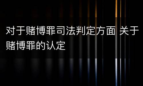 对于赌博罪司法判定方面 关于赌博罪的认定