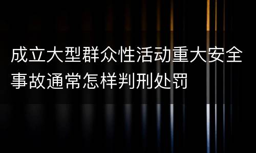 成立大型群众性活动重大安全事故通常怎样判刑处罚