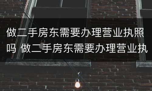 做二手房东需要办理营业执照吗 做二手房东需要办理营业执照吗
