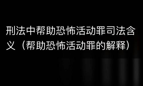 刑法中帮助恐怖活动罪司法含义（帮助恐怖活动罪的解释）