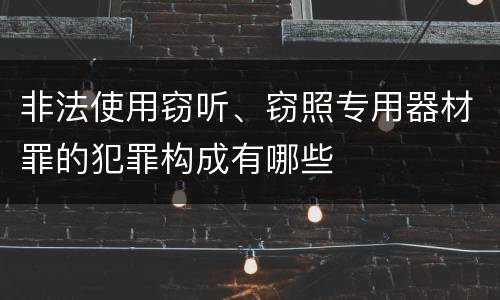 非法使用窃听、窃照专用器材罪的犯罪构成有哪些