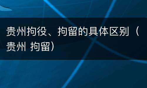贵州拘役、拘留的具体区别（贵州 拘留）