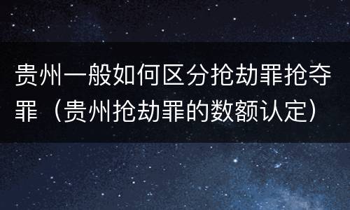 贵州一般如何区分抢劫罪抢夺罪（贵州抢劫罪的数额认定）