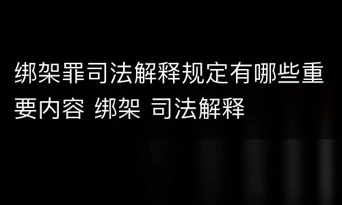 绑架罪司法解释规定有哪些重要内容 绑架 司法解释