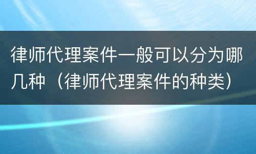 律师代理案件一般可以分为哪几种（律师代理案件的种类）