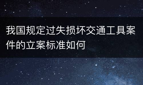 我国规定过失损坏交通工具案件的立案标准如何