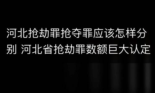 河北抢劫罪抢夺罪应该怎样分别 河北省抢劫罪数额巨大认定标准