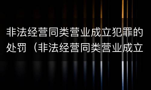 非法经营同类营业成立犯罪的处罚（非法经营同类营业成立犯罪的处罚规定）