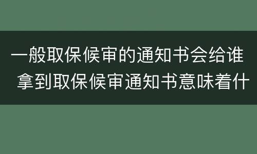 一般取保候审的通知书会给谁 拿到取保候审通知书意味着什么