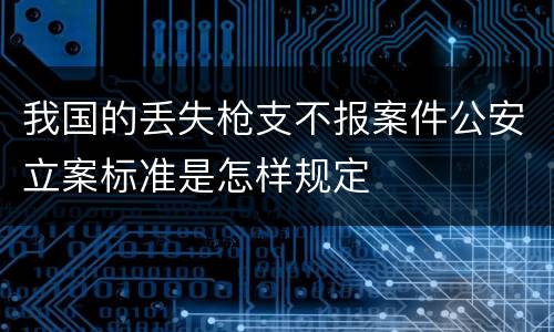 我国的丢失枪支不报案件公安立案标准是怎样规定
