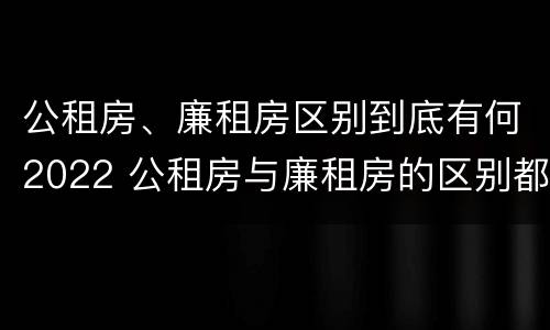 公租房、廉租房区别到底有何2022 公租房与廉租房的区别都在此,别再搞错了!