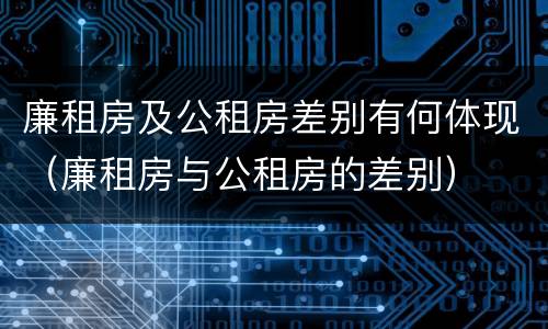廉租房及公租房差别有何体现（廉租房与公租房的差别）