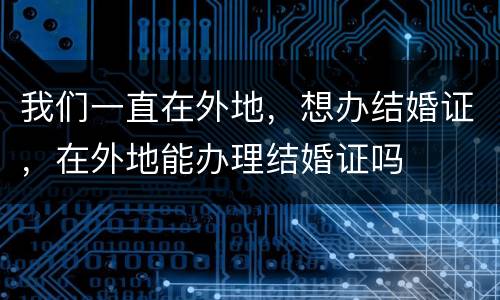 我们一直在外地，想办结婚证，在外地能办理结婚证吗