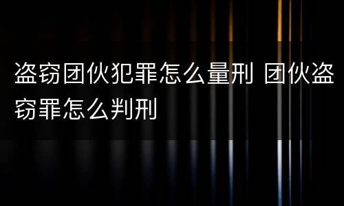 盗窃团伙犯罪怎么量刑 团伙盗窃罪怎么判刑