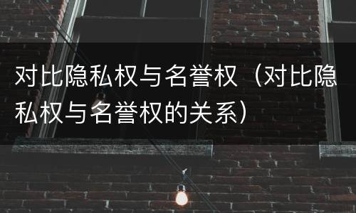 对比隐私权与名誉权（对比隐私权与名誉权的关系）