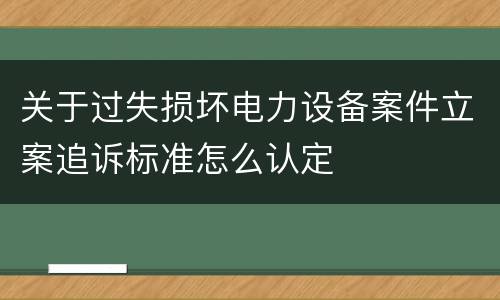 关于过失损坏电力设备案件立案追诉标准怎么认定