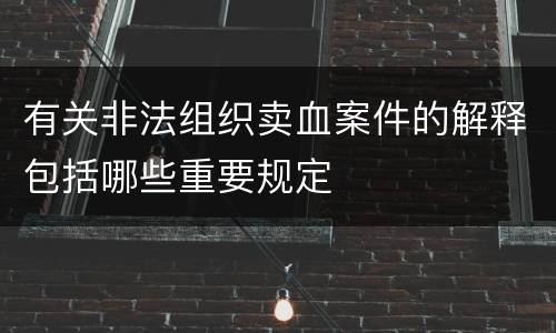 有关非法组织卖血案件的解释包括哪些重要规定