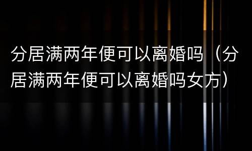 分居满两年便可以离婚吗（分居满两年便可以离婚吗女方）