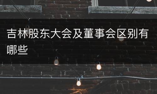 吉林股东大会及董事会区别有哪些