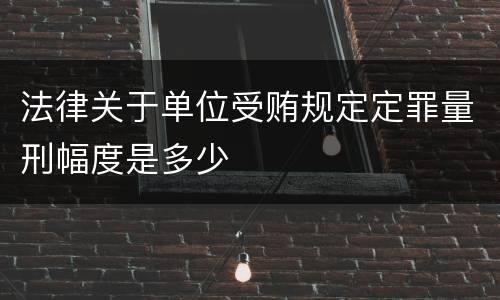 法律关于单位受贿规定定罪量刑幅度是多少