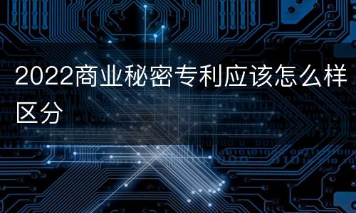 2022商业秘密专利应该怎么样区分